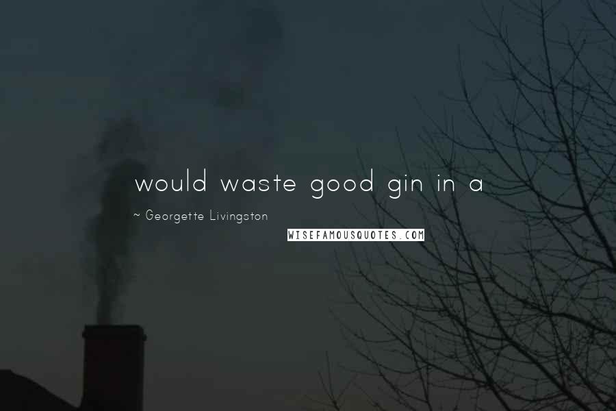 Georgette Livingston Quotes: would waste good gin in a