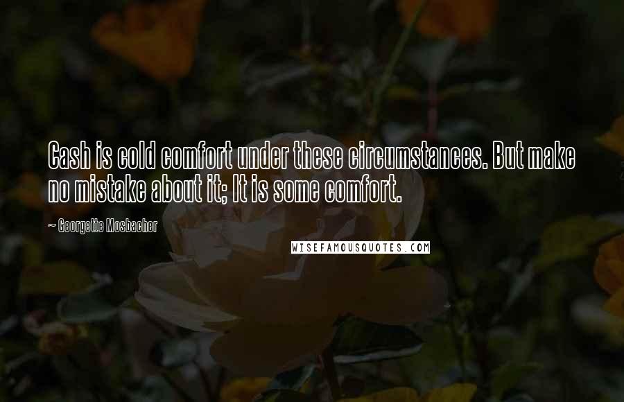 Georgette Mosbacher Quotes: Cash is cold comfort under these circumstances. But make no mistake about it; It is some comfort.