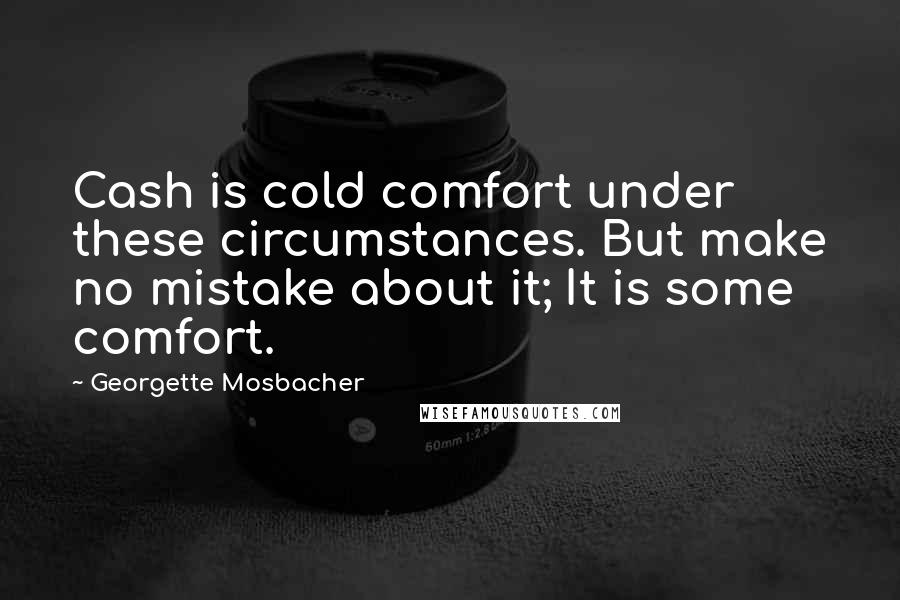 Georgette Mosbacher Quotes: Cash is cold comfort under these circumstances. But make no mistake about it; It is some comfort.