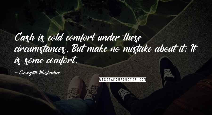 Georgette Mosbacher Quotes: Cash is cold comfort under these circumstances. But make no mistake about it; It is some comfort.
