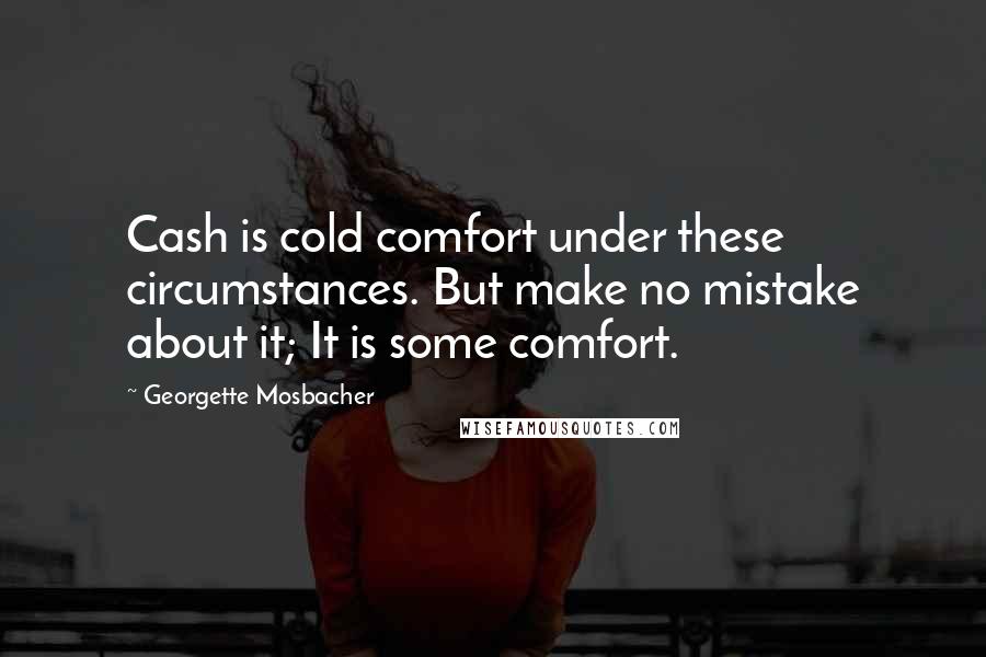 Georgette Mosbacher Quotes: Cash is cold comfort under these circumstances. But make no mistake about it; It is some comfort.