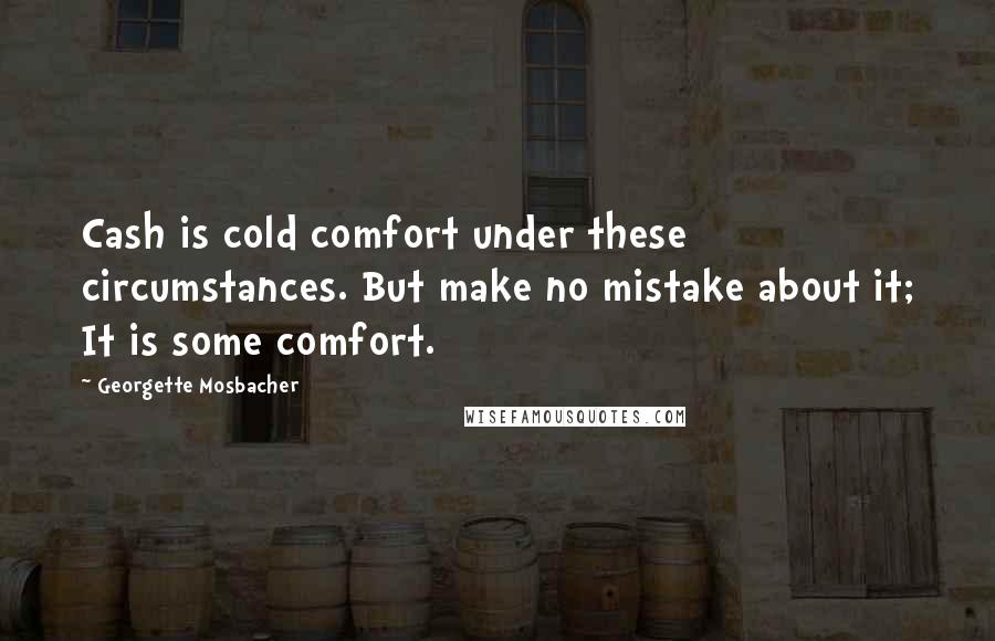 Georgette Mosbacher Quotes: Cash is cold comfort under these circumstances. But make no mistake about it; It is some comfort.