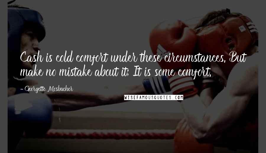 Georgette Mosbacher Quotes: Cash is cold comfort under these circumstances. But make no mistake about it; It is some comfort.