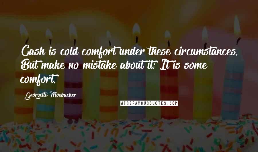 Georgette Mosbacher Quotes: Cash is cold comfort under these circumstances. But make no mistake about it; It is some comfort.