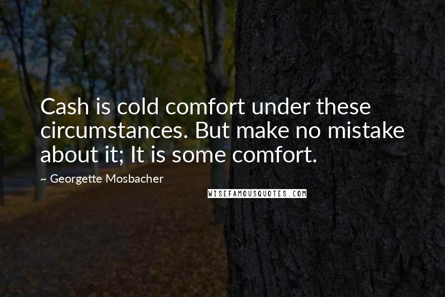 Georgette Mosbacher Quotes: Cash is cold comfort under these circumstances. But make no mistake about it; It is some comfort.