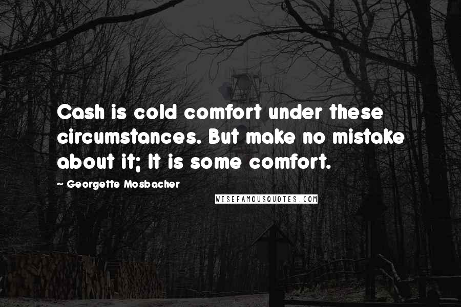 Georgette Mosbacher Quotes: Cash is cold comfort under these circumstances. But make no mistake about it; It is some comfort.