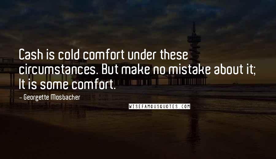 Georgette Mosbacher Quotes: Cash is cold comfort under these circumstances. But make no mistake about it; It is some comfort.