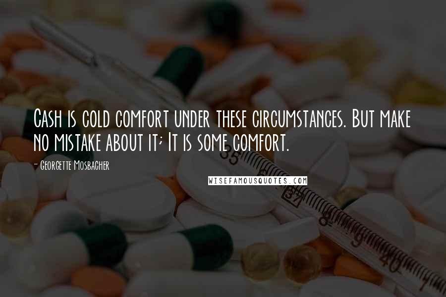 Georgette Mosbacher Quotes: Cash is cold comfort under these circumstances. But make no mistake about it; It is some comfort.