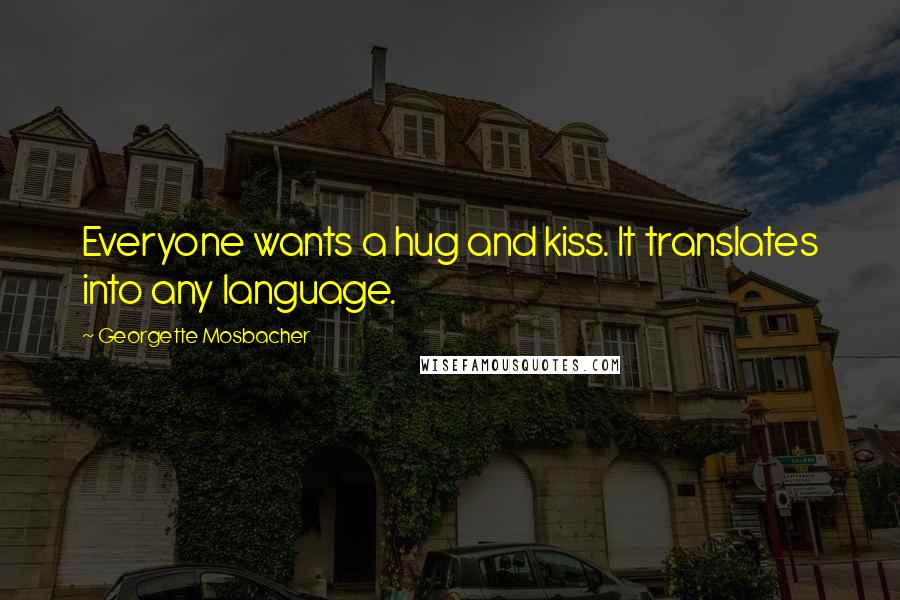 Georgette Mosbacher Quotes: Everyone wants a hug and kiss. It translates into any language.