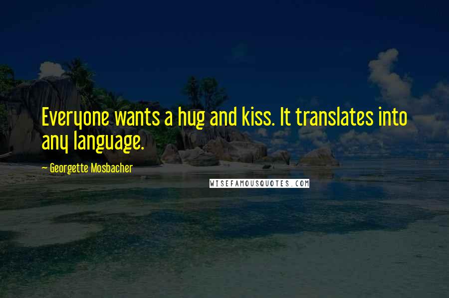 Georgette Mosbacher Quotes: Everyone wants a hug and kiss. It translates into any language.