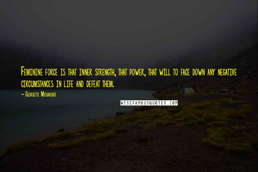 Georgette Mosbacher Quotes: Feminine force is that inner strength, that power, that will to face down any negative circumstances in life and defeat them.