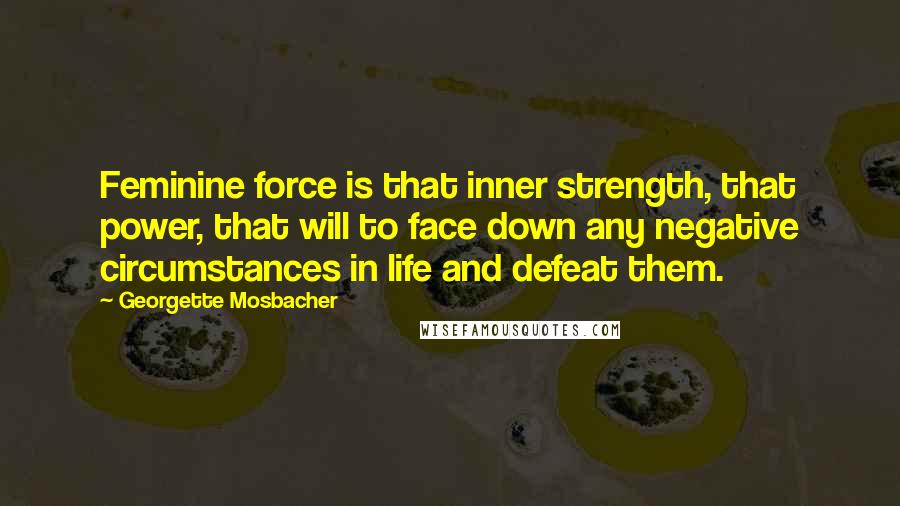 Georgette Mosbacher Quotes: Feminine force is that inner strength, that power, that will to face down any negative circumstances in life and defeat them.