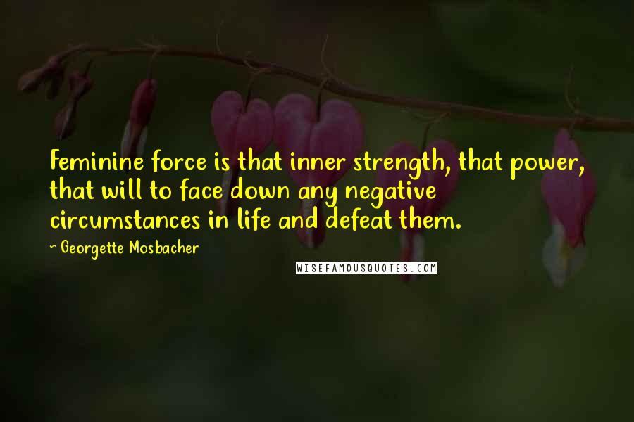 Georgette Mosbacher Quotes: Feminine force is that inner strength, that power, that will to face down any negative circumstances in life and defeat them.