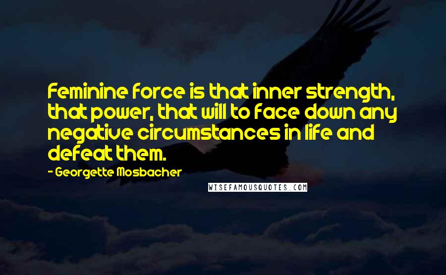 Georgette Mosbacher Quotes: Feminine force is that inner strength, that power, that will to face down any negative circumstances in life and defeat them.