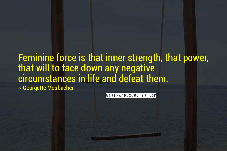 Georgette Mosbacher Quotes: Feminine force is that inner strength, that power, that will to face down any negative circumstances in life and defeat them.