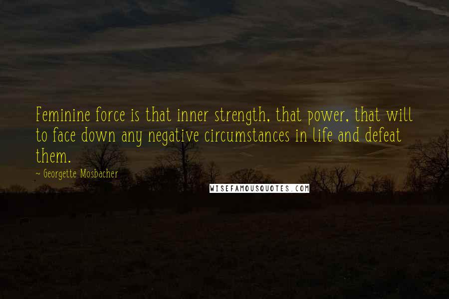 Georgette Mosbacher Quotes: Feminine force is that inner strength, that power, that will to face down any negative circumstances in life and defeat them.