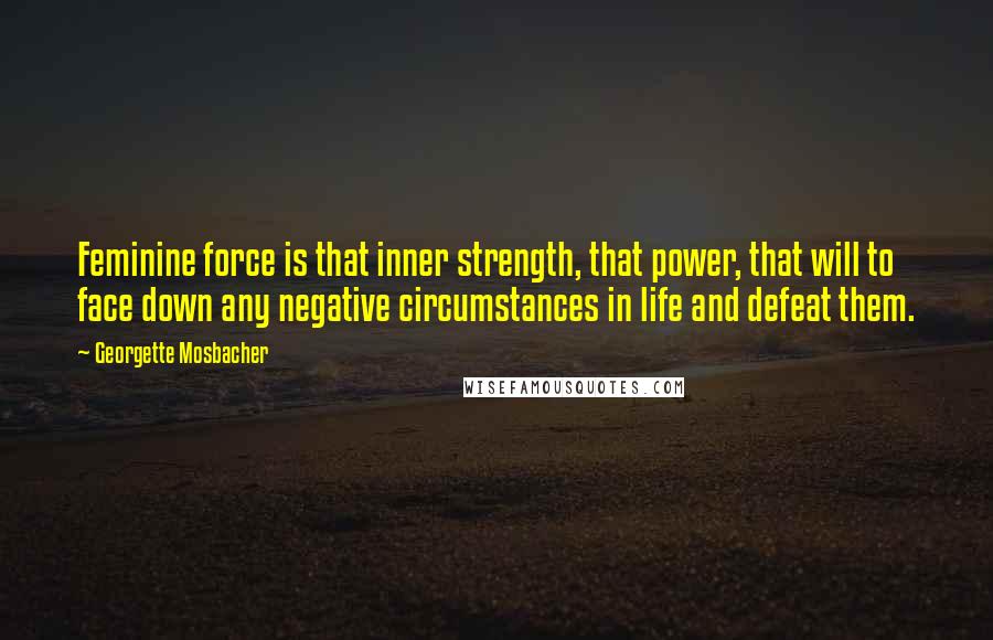 Georgette Mosbacher Quotes: Feminine force is that inner strength, that power, that will to face down any negative circumstances in life and defeat them.