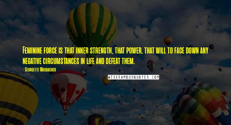 Georgette Mosbacher Quotes: Feminine force is that inner strength, that power, that will to face down any negative circumstances in life and defeat them.