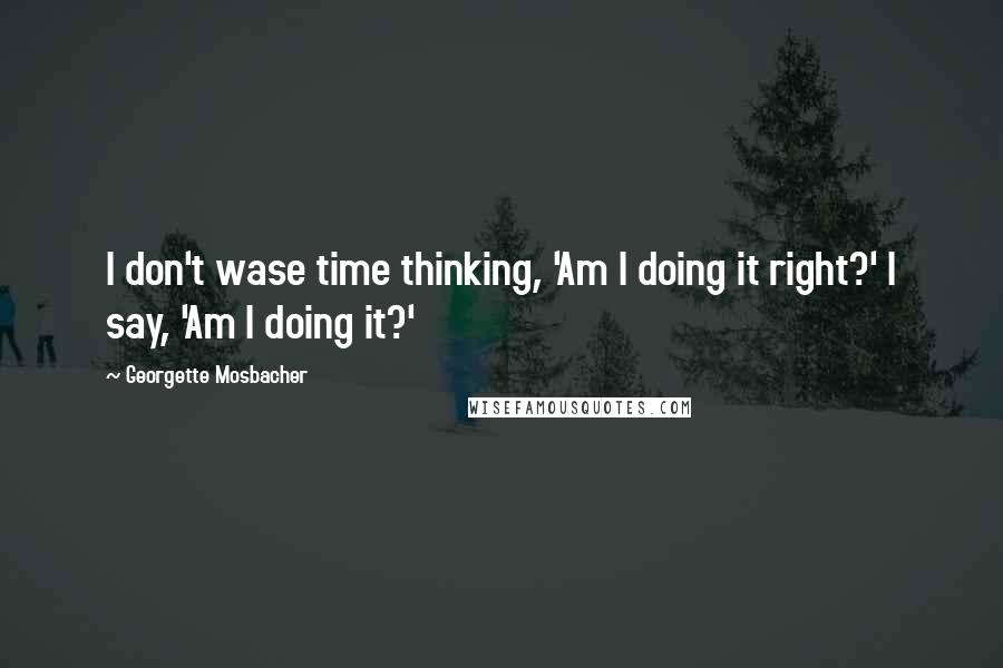 Georgette Mosbacher Quotes: I don't wase time thinking, 'Am I doing it right?' I say, 'Am I doing it?'