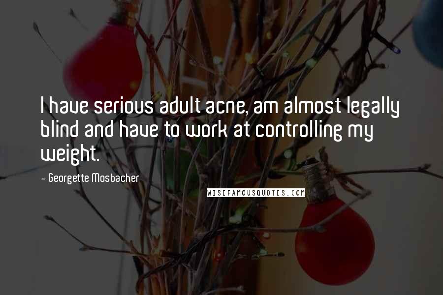 Georgette Mosbacher Quotes: I have serious adult acne, am almost legally blind and have to work at controlling my weight.