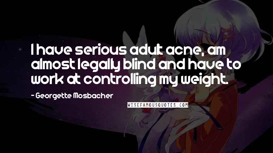 Georgette Mosbacher Quotes: I have serious adult acne, am almost legally blind and have to work at controlling my weight.