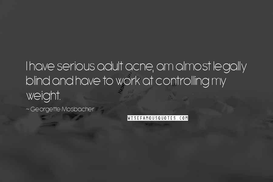 Georgette Mosbacher Quotes: I have serious adult acne, am almost legally blind and have to work at controlling my weight.