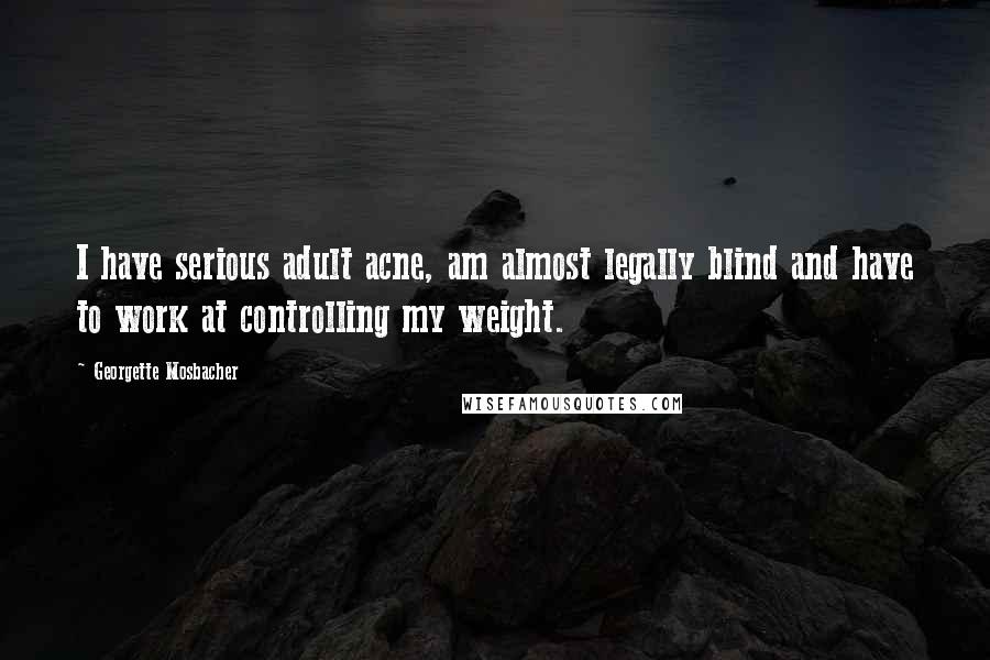 Georgette Mosbacher Quotes: I have serious adult acne, am almost legally blind and have to work at controlling my weight.