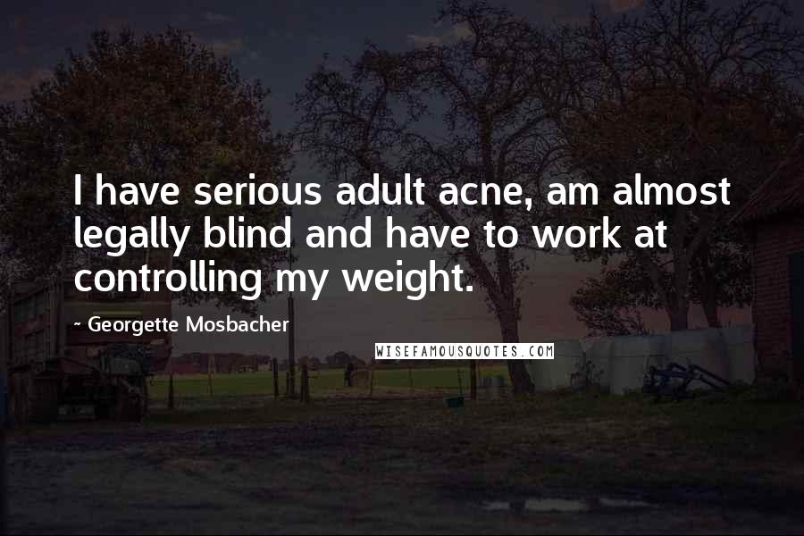 Georgette Mosbacher Quotes: I have serious adult acne, am almost legally blind and have to work at controlling my weight.