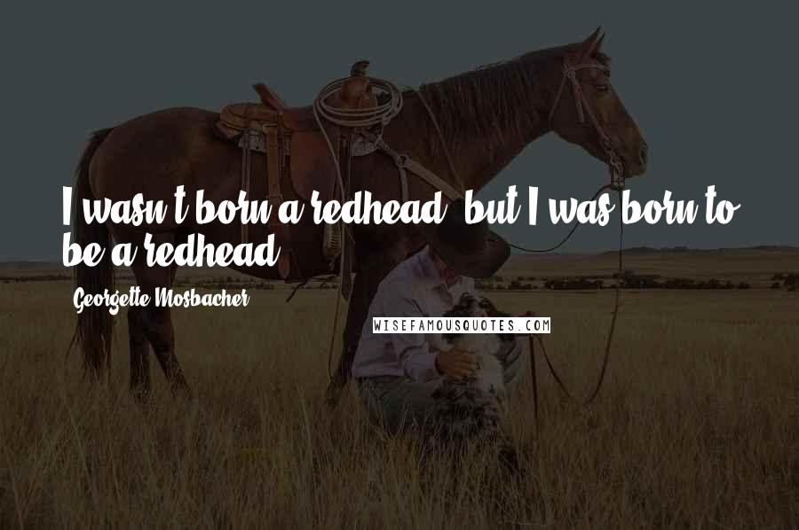 Georgette Mosbacher Quotes: I wasn't born a redhead, but I was born to be a redhead.