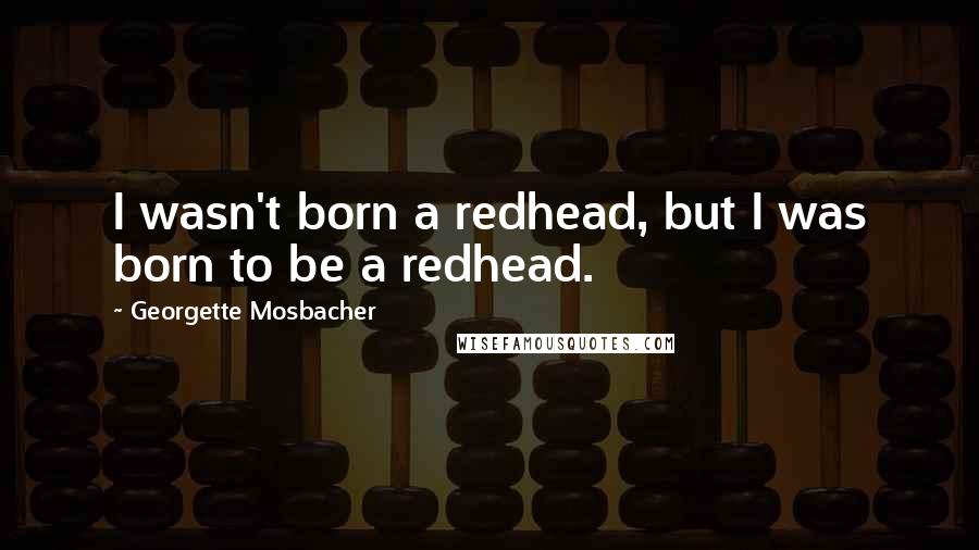 Georgette Mosbacher Quotes: I wasn't born a redhead, but I was born to be a redhead.