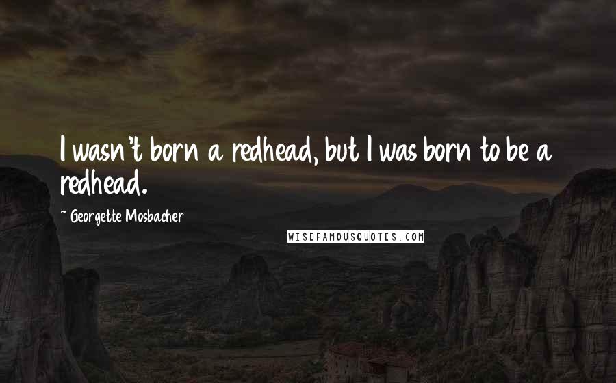 Georgette Mosbacher Quotes: I wasn't born a redhead, but I was born to be a redhead.