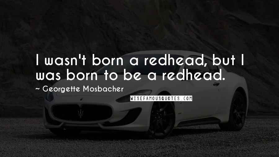 Georgette Mosbacher Quotes: I wasn't born a redhead, but I was born to be a redhead.