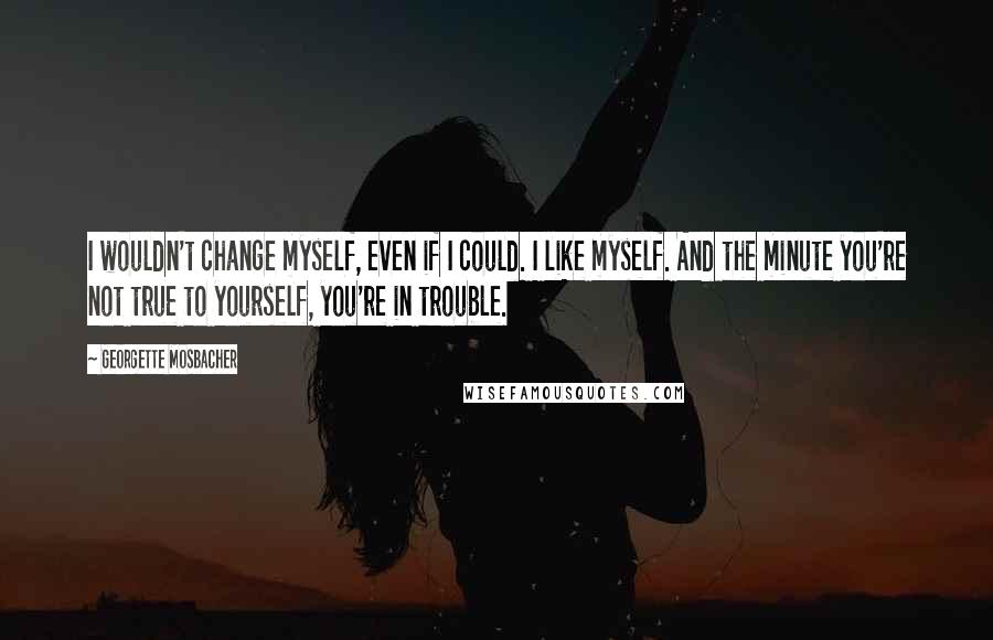 Georgette Mosbacher Quotes: I wouldn't change myself, even if I could. I like myself. And the minute you're not true to yourself, you're in trouble.