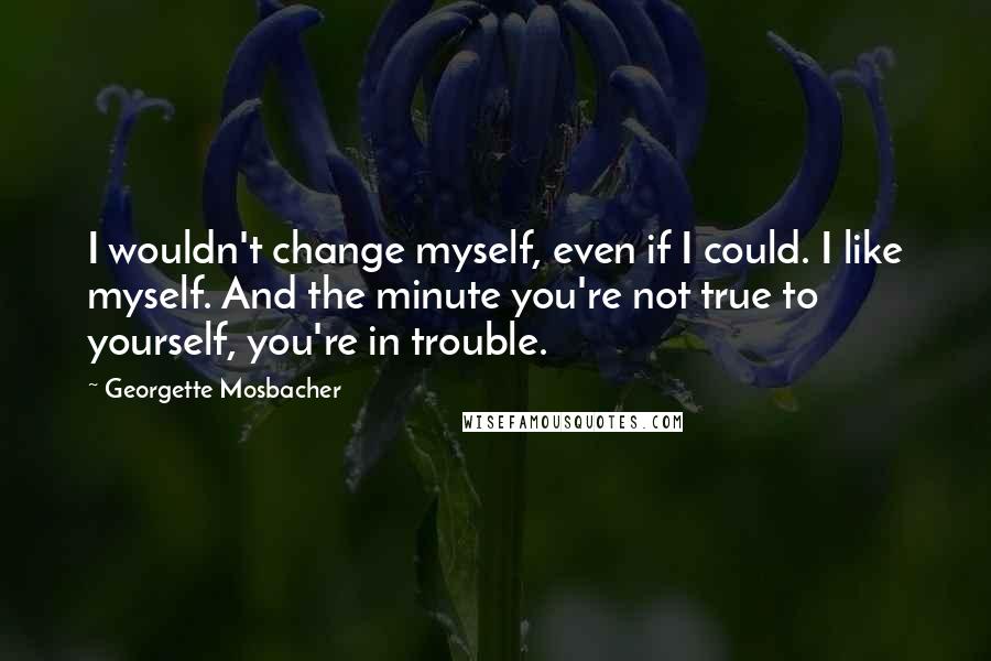 Georgette Mosbacher Quotes: I wouldn't change myself, even if I could. I like myself. And the minute you're not true to yourself, you're in trouble.