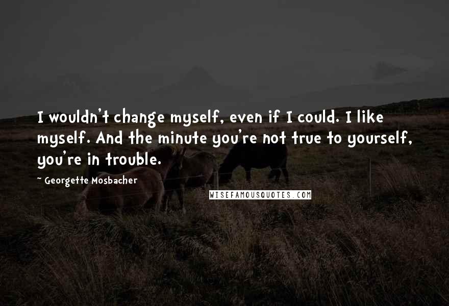 Georgette Mosbacher Quotes: I wouldn't change myself, even if I could. I like myself. And the minute you're not true to yourself, you're in trouble.