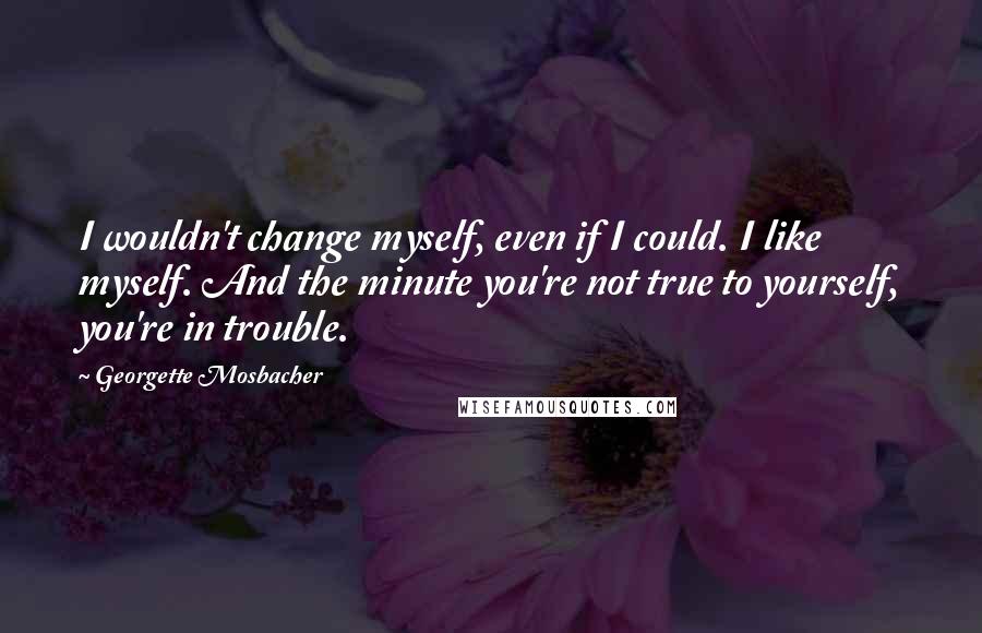 Georgette Mosbacher Quotes: I wouldn't change myself, even if I could. I like myself. And the minute you're not true to yourself, you're in trouble.