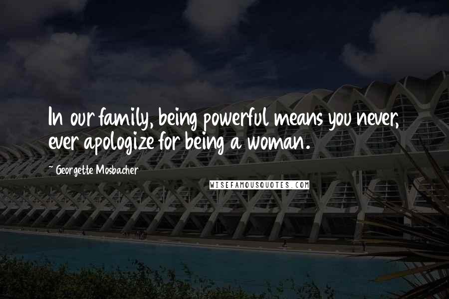 Georgette Mosbacher Quotes: In our family, being powerful means you never, ever apologize for being a woman.