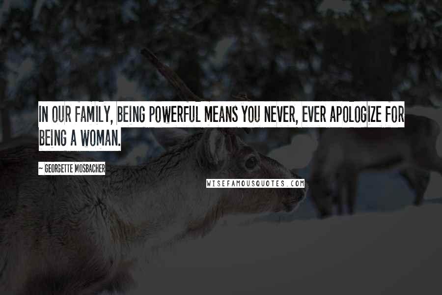 Georgette Mosbacher Quotes: In our family, being powerful means you never, ever apologize for being a woman.