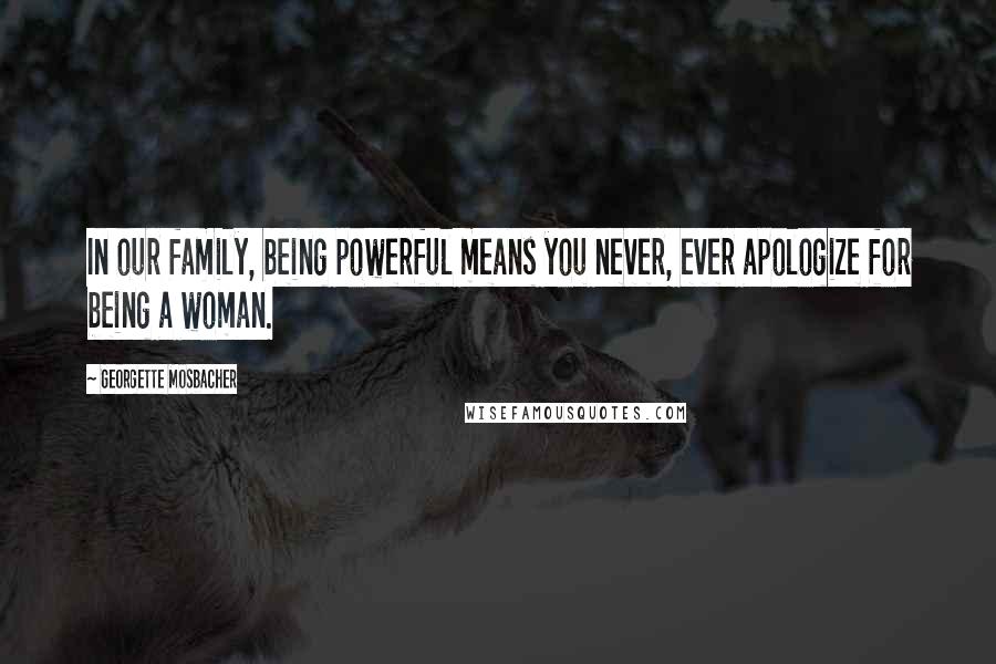 Georgette Mosbacher Quotes: In our family, being powerful means you never, ever apologize for being a woman.