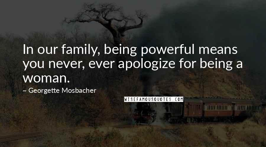 Georgette Mosbacher Quotes: In our family, being powerful means you never, ever apologize for being a woman.