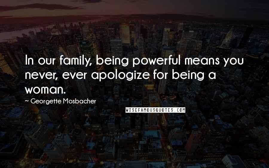 Georgette Mosbacher Quotes: In our family, being powerful means you never, ever apologize for being a woman.