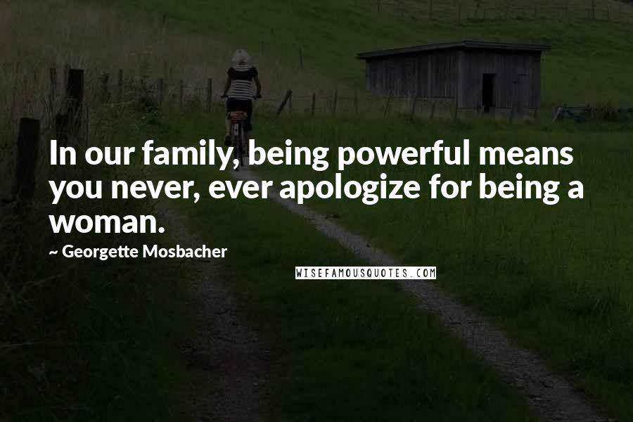 Georgette Mosbacher Quotes: In our family, being powerful means you never, ever apologize for being a woman.