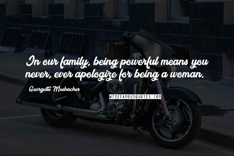 Georgette Mosbacher Quotes: In our family, being powerful means you never, ever apologize for being a woman.