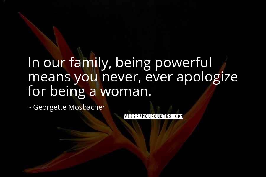 Georgette Mosbacher Quotes: In our family, being powerful means you never, ever apologize for being a woman.