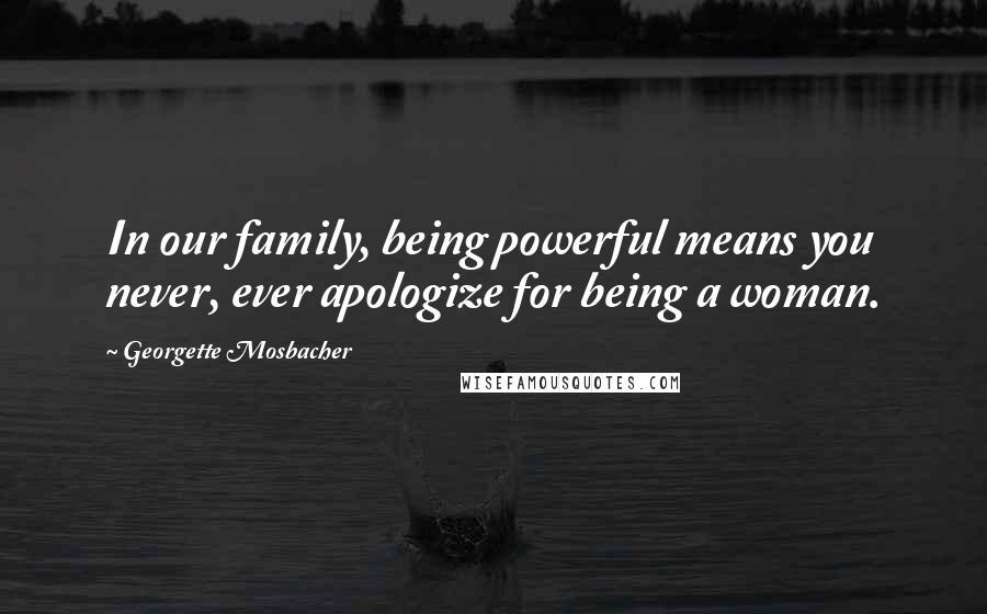 Georgette Mosbacher Quotes: In our family, being powerful means you never, ever apologize for being a woman.