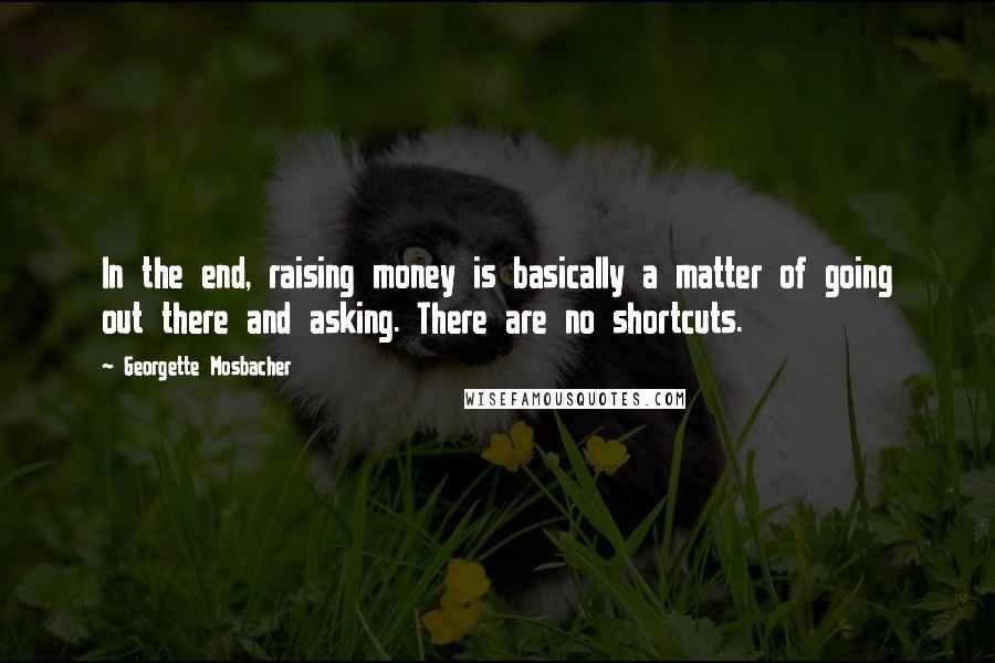 Georgette Mosbacher Quotes: In the end, raising money is basically a matter of going out there and asking. There are no shortcuts.