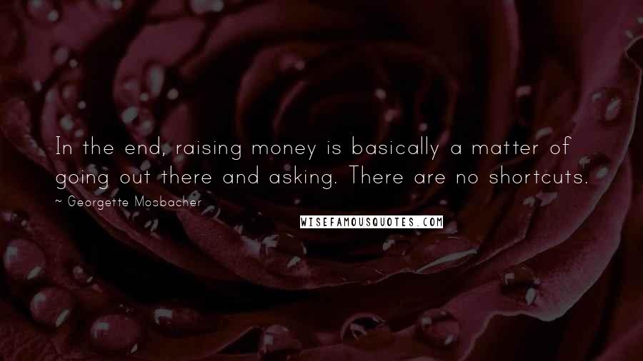 Georgette Mosbacher Quotes: In the end, raising money is basically a matter of going out there and asking. There are no shortcuts.