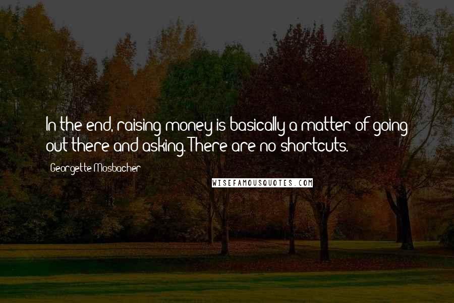 Georgette Mosbacher Quotes: In the end, raising money is basically a matter of going out there and asking. There are no shortcuts.