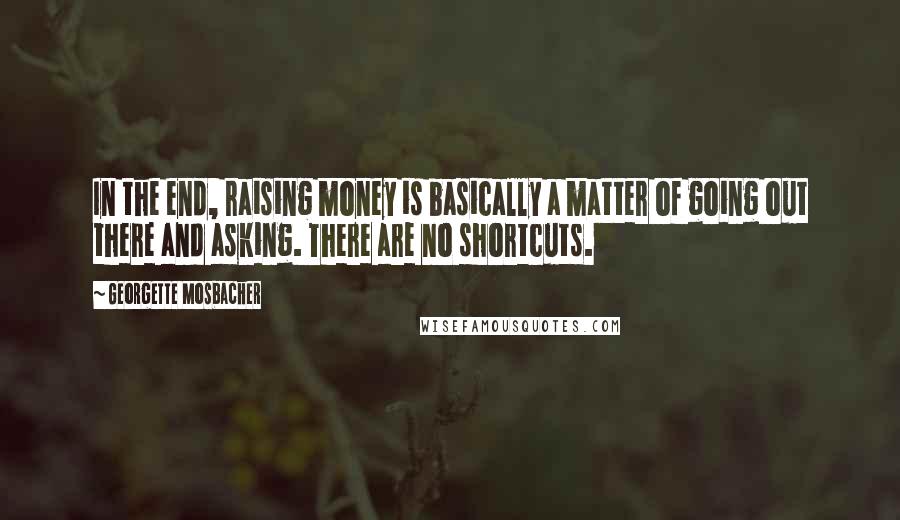Georgette Mosbacher Quotes: In the end, raising money is basically a matter of going out there and asking. There are no shortcuts.