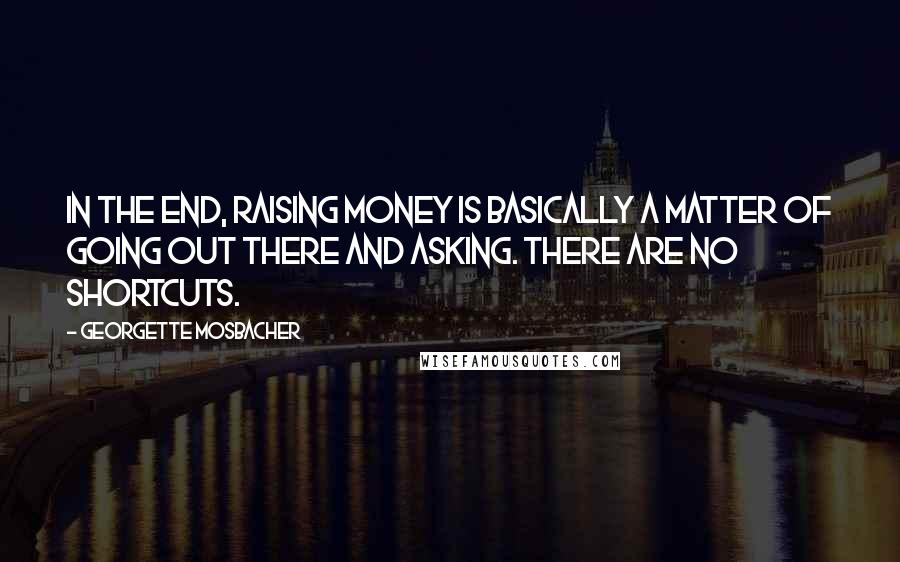 Georgette Mosbacher Quotes: In the end, raising money is basically a matter of going out there and asking. There are no shortcuts.